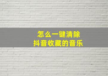 怎么一键清除抖音收藏的音乐