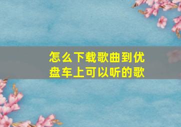 怎么下载歌曲到优盘车上可以听的歌