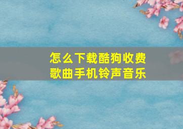 怎么下载酷狗收费歌曲手机铃声音乐