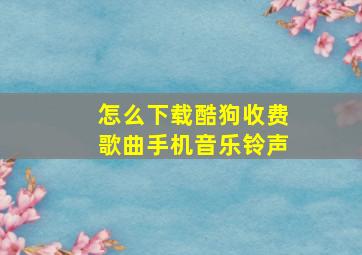 怎么下载酷狗收费歌曲手机音乐铃声