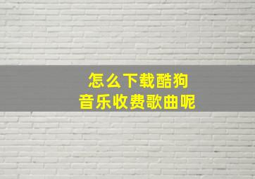 怎么下载酷狗音乐收费歌曲呢