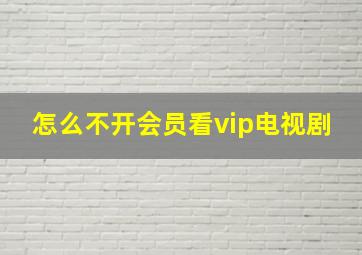 怎么不开会员看vip电视剧