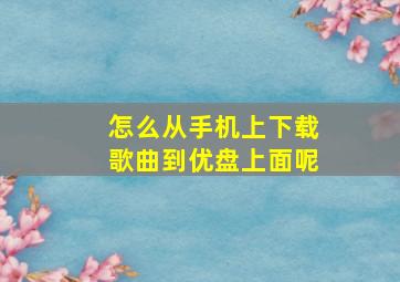 怎么从手机上下载歌曲到优盘上面呢