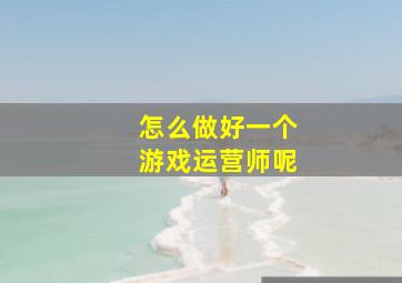 怎么做好一个游戏运营师呢