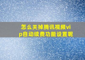 怎么关掉腾讯视频vip自动续费功能设置呢