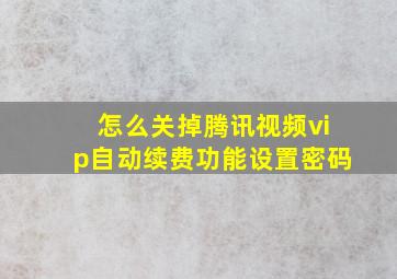 怎么关掉腾讯视频vip自动续费功能设置密码