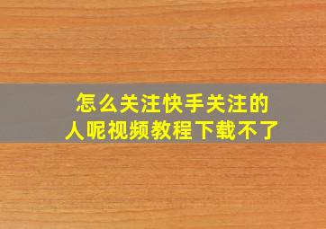 怎么关注快手关注的人呢视频教程下载不了