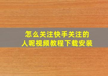 怎么关注快手关注的人呢视频教程下载安装