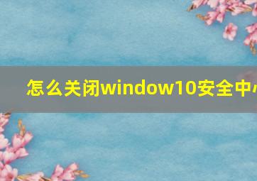 怎么关闭window10安全中心