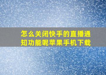 怎么关闭快手的直播通知功能呢苹果手机下载