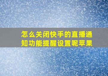 怎么关闭快手的直播通知功能提醒设置呢苹果