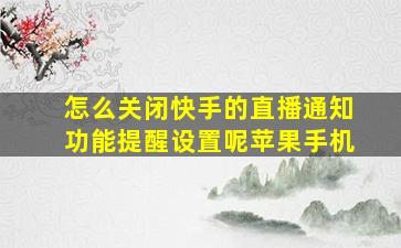 怎么关闭快手的直播通知功能提醒设置呢苹果手机