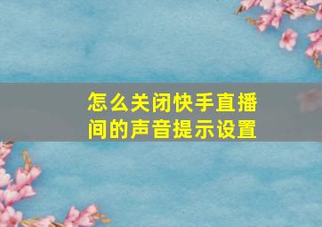 怎么关闭快手直播间的声音提示设置