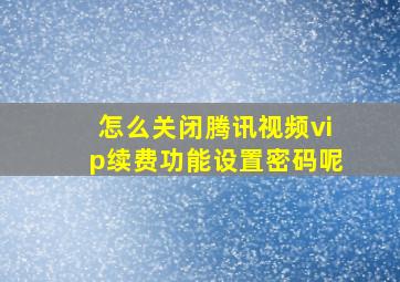 怎么关闭腾讯视频vip续费功能设置密码呢