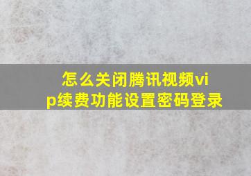 怎么关闭腾讯视频vip续费功能设置密码登录