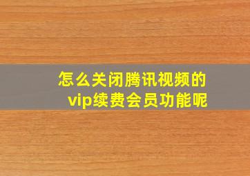 怎么关闭腾讯视频的vip续费会员功能呢