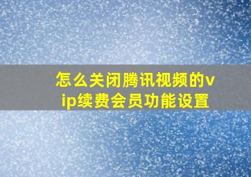 怎么关闭腾讯视频的vip续费会员功能设置