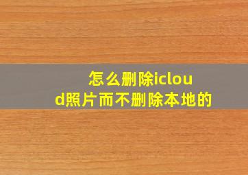 怎么删除icloud照片而不删除本地的