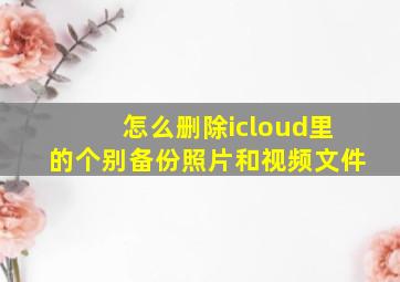 怎么删除icloud里的个别备份照片和视频文件