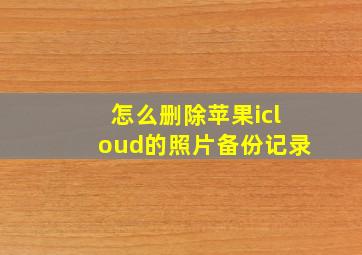 怎么删除苹果icloud的照片备份记录