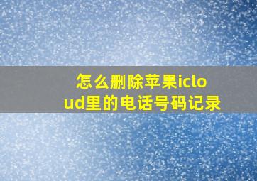 怎么删除苹果icloud里的电话号码记录