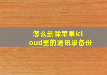 怎么删除苹果icloud里的通讯录备份