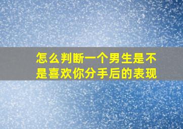 怎么判断一个男生是不是喜欢你分手后的表现