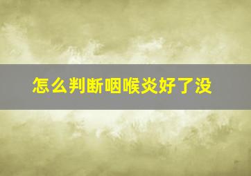 怎么判断咽喉炎好了没