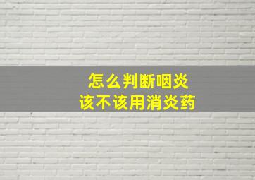 怎么判断咽炎该不该用消炎药