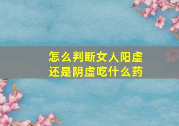 怎么判断女人阳虚还是阴虚吃什么药