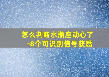 怎么判断水瓶座动心了-8个可识别信号获悉