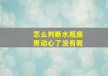 怎么判断水瓶座男动心了没有呢