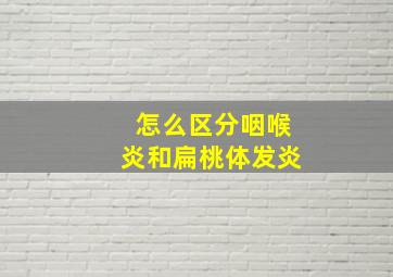 怎么区分咽喉炎和扁桃体发炎