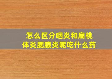 怎么区分咽炎和扁桃体炎腮腺炎呢吃什么药