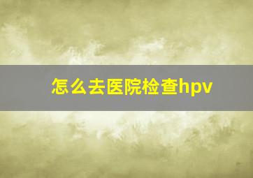 怎么去医院检查hpv