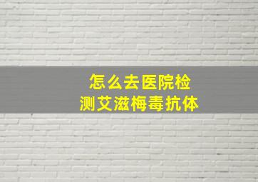 怎么去医院检测艾滋梅毒抗体