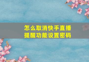 怎么取消快手直播提醒功能设置密码