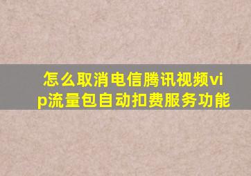 怎么取消电信腾讯视频vip流量包自动扣费服务功能