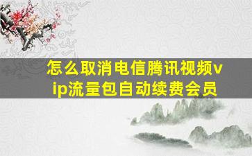 怎么取消电信腾讯视频vip流量包自动续费会员