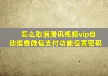 怎么取消腾讯视频vip自动续费微信支付功能设置密码