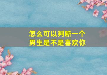 怎么可以判断一个男生是不是喜欢你