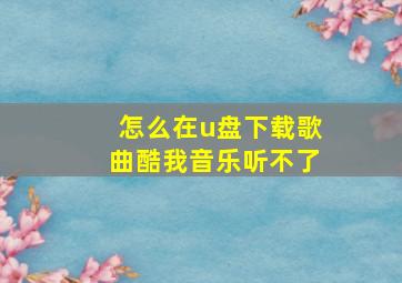 怎么在u盘下载歌曲酷我音乐听不了