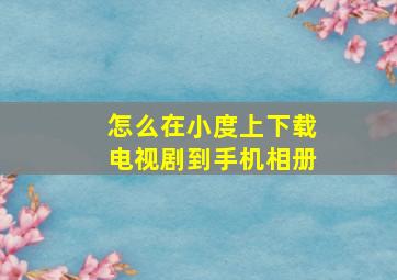 怎么在小度上下载电视剧到手机相册