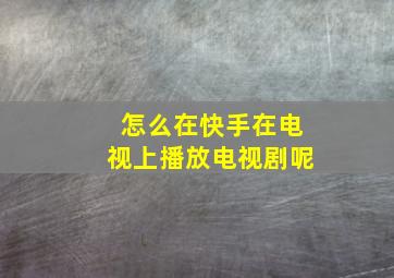 怎么在快手在电视上播放电视剧呢