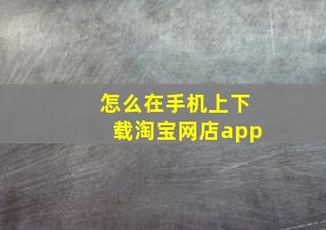 怎么在手机上下载淘宝网店app