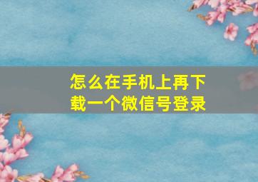 怎么在手机上再下载一个微信号登录