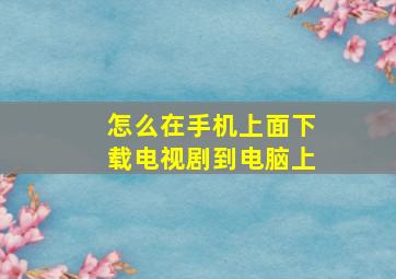 怎么在手机上面下载电视剧到电脑上