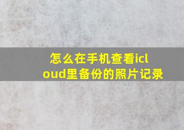 怎么在手机查看icloud里备份的照片记录