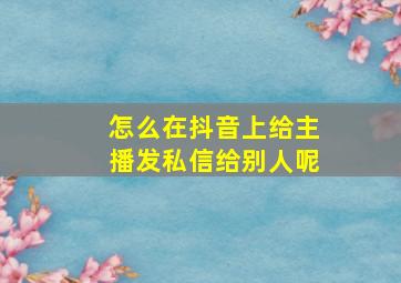 怎么在抖音上给主播发私信给别人呢