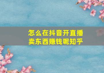 怎么在抖音开直播卖东西赚钱呢知乎